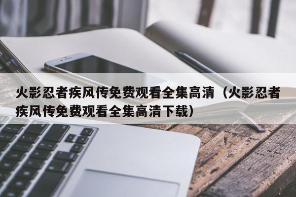 火影忍者疾风传免费观看全集高清（火影忍者疾风传免费观看全集高清下载）