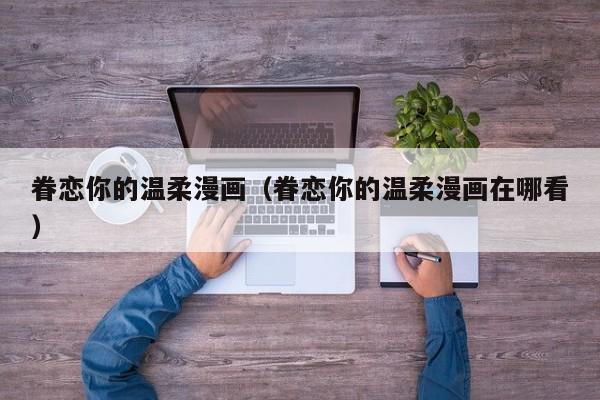 眷恋你的温柔漫画（眷恋你的温柔漫画在哪看）