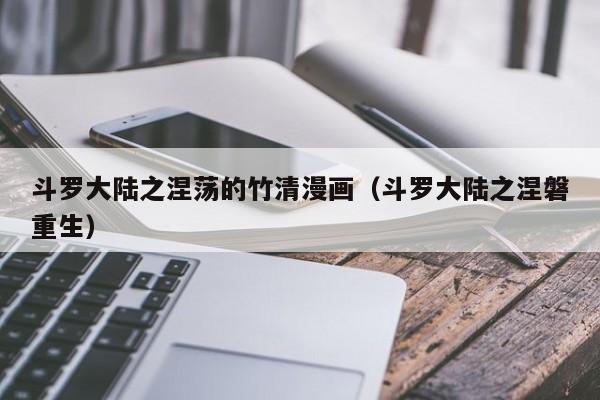 斗罗大陆之涅荡的竹清漫画（斗罗大陆之涅磐重生）