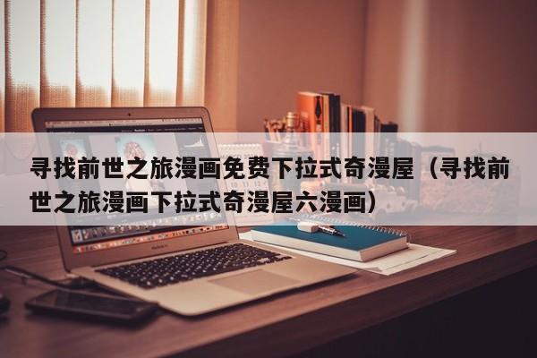 寻找前世之旅漫画免费下拉式奇漫屋（寻找前世之旅漫画下拉式奇漫屋六漫画）