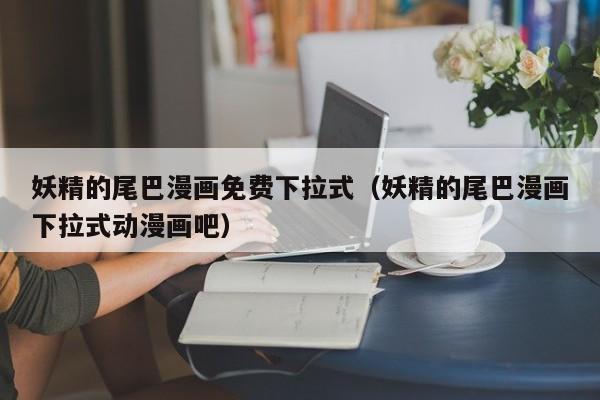 妖精的尾巴漫画免费下拉式（妖精的尾巴漫画下拉式动漫画吧）