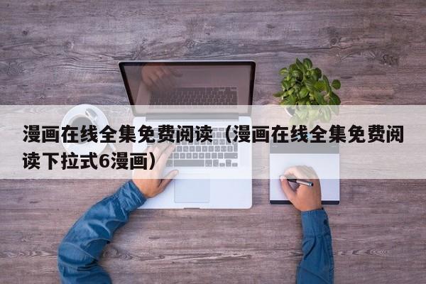 漫画在线全集免费阅读（漫画在线全集免费阅读下拉式6漫画）