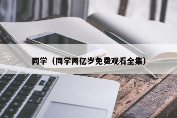 同学（同学两亿岁免费观看全集）