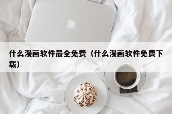 什么漫画软件最全免费（什么漫画软件免费下载）
