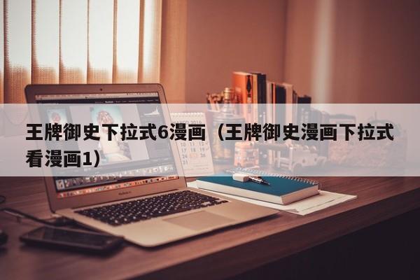 王牌御史下拉式6漫画（王牌御史漫画下拉式看漫画1）