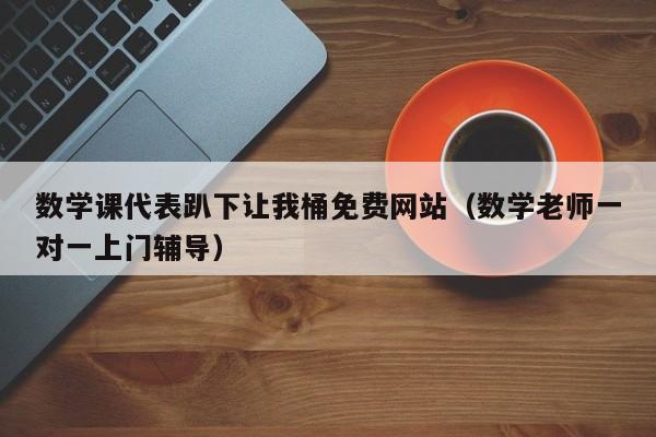 数学课代表趴下让我桶免费网站（数学老师一对一上门辅导）