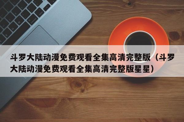 斗罗大陆动漫免费观看全集高清完整版（斗罗大陆动漫免费观看全集高清完整版星星）