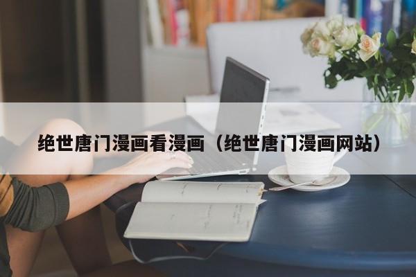 绝世唐门漫画看漫画（绝世唐门漫画网站）