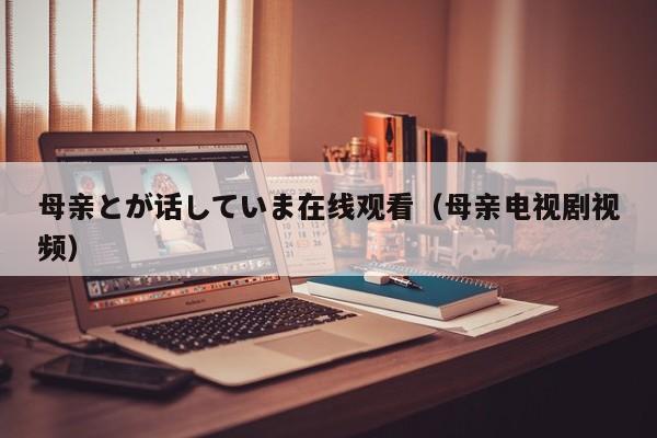 母亲とが话していま在线观看（母亲电视剧视频）