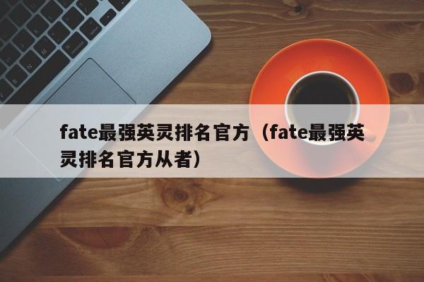 fate最强英灵排名官方（fate最强英灵排名官方从者）