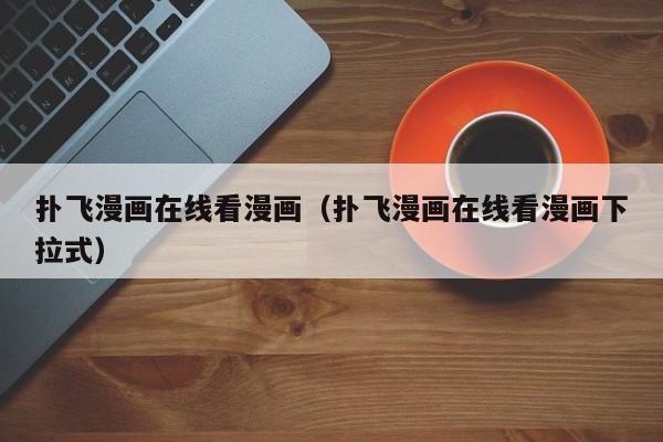 扑飞漫画在线看漫画（扑飞漫画在线看漫画下拉式）