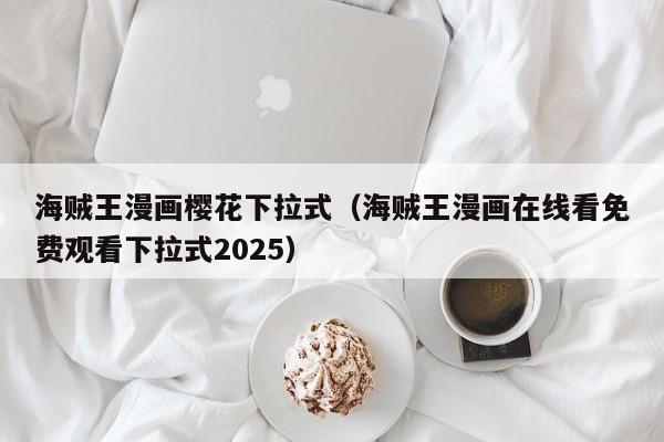 海贼王漫画樱花下拉式（海贼王漫画在线看免费观看下拉式2025）