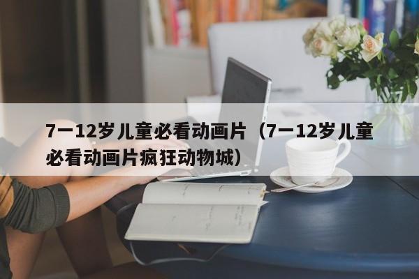 7一12岁儿童必看动画片（7一12岁儿童必看动画片疯狂动物城）