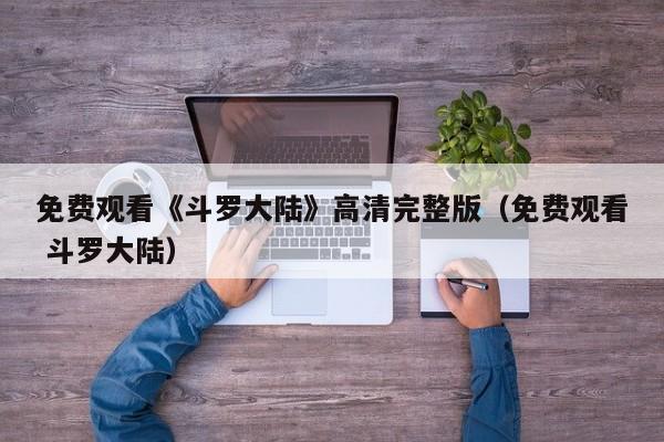 免费观看《斗罗大陆》高清完整版（免费观看 斗罗大陆）