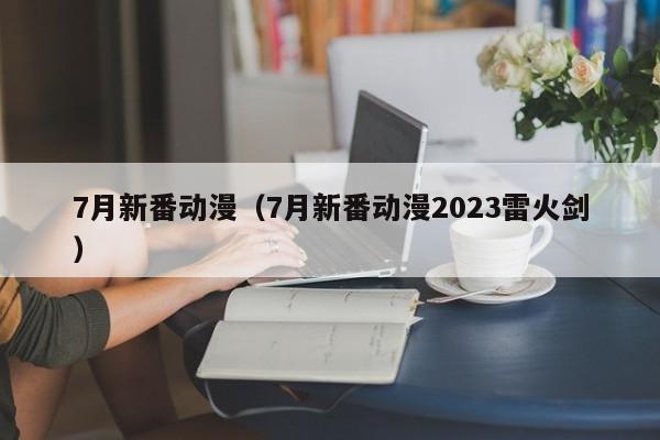 7月新番动漫（7月新番动漫2023雷火剑）