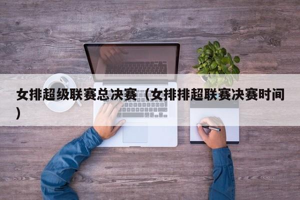 女排超级联赛总决赛（女排排超联赛决赛时间）