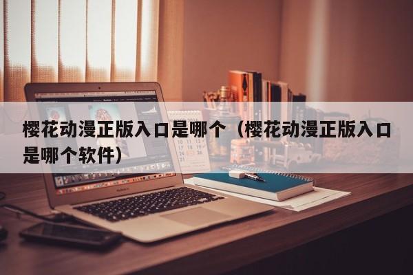樱花动漫正版入口是哪个（樱花动漫正版入口是哪个软件）