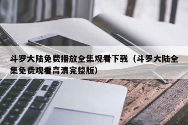 斗罗大陆免费播放全集观看下载（斗罗大陆全集免费观看高清完整版）