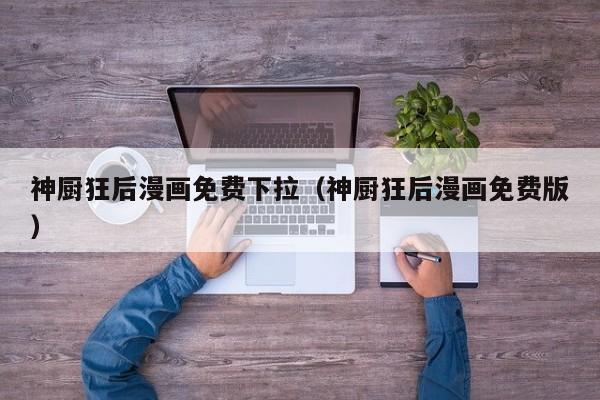 神厨狂后漫画免费下拉（神厨狂后漫画免费版）