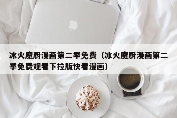 冰火魔厨漫画第二季免费（冰火魔厨漫画第二季免费观看下拉版快看漫画）