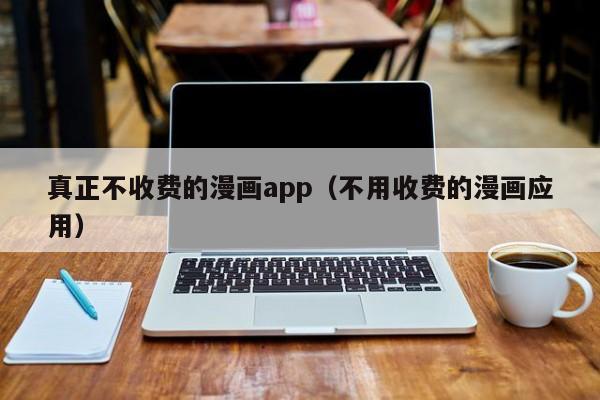 真正不收费的漫画app（不用收费的漫画应用）