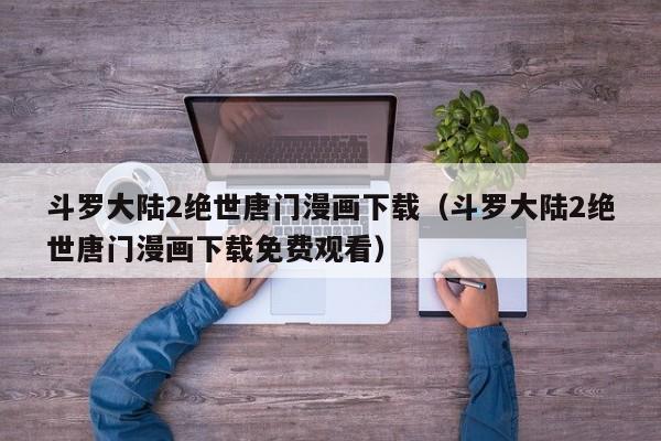 斗罗大陆2绝世唐门漫画下载（斗罗大陆2绝世唐门漫画下载免费观看）