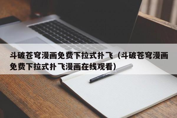 斗破苍穹漫画免费下拉式扑飞（斗破苍穹漫画免费下拉式扑飞漫画在线观看）