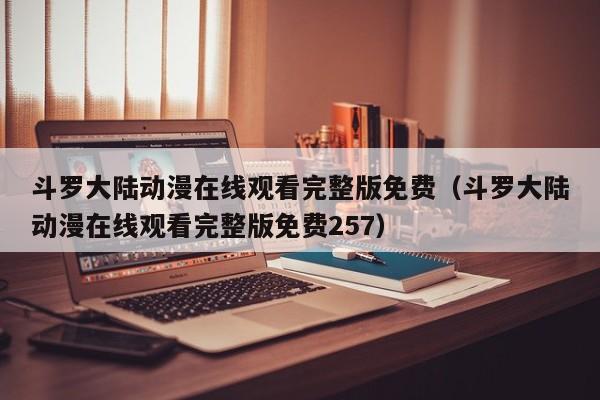 斗罗大陆动漫在线观看完整版免费（斗罗大陆动漫在线观看完整版免费257）