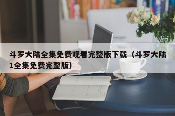 斗罗大陆全集免费观看完整版下载（斗罗大陆1全集免费完整版）