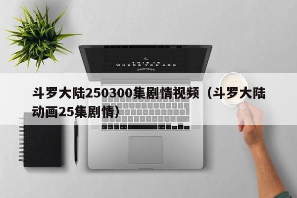 斗罗大陆250300集剧情视频（斗罗大陆动画25集剧情）