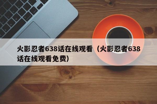 火影忍者638话在线观看（火影忍者638话在线观看免费）