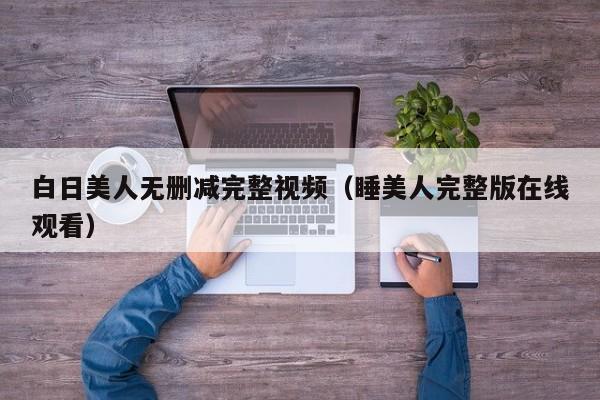 白日美人无删减完整视频（睡美人完整版在线观看）