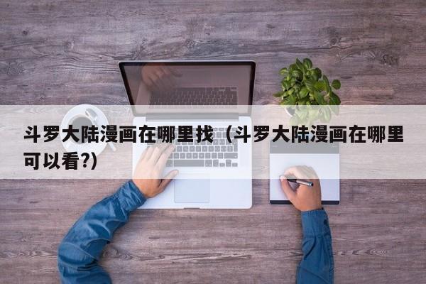 斗罗大陆漫画在哪里找（斗罗大陆漫画在哪里可以看?）