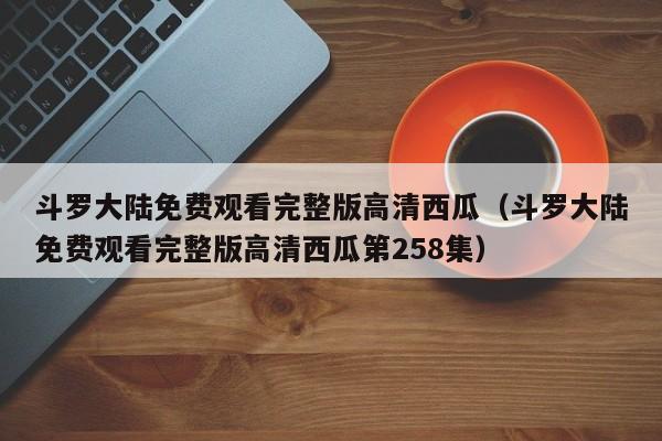 斗罗大陆免费观看完整版高清西瓜（斗罗大陆免费观看完整版高清西瓜第258集）