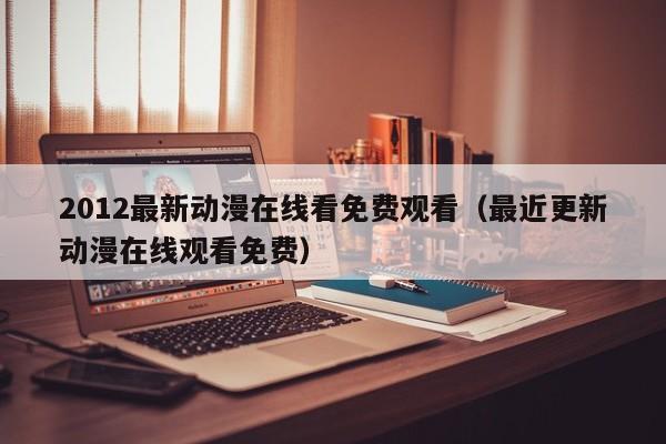 2012最新动漫在线看免费观看（最近更新动漫在线观看免费）