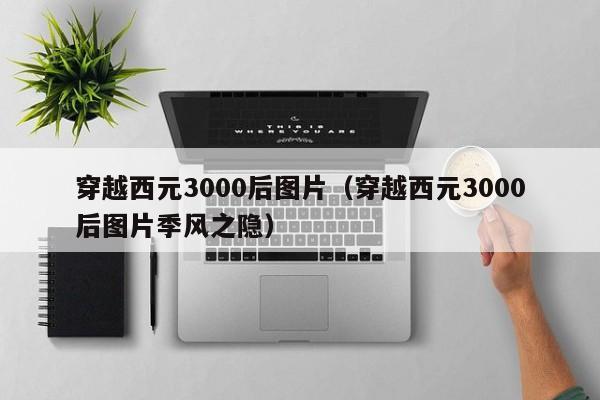 穿越西元3000后图片（穿越西元3000后图片季风之隐）