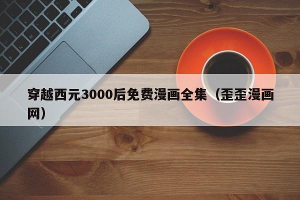 穿越西元3000后免费漫画全集（歪歪漫画网）