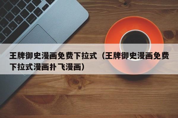 王牌御史漫画免费下拉式（王牌御史漫画免费下拉式漫画扑飞漫画）