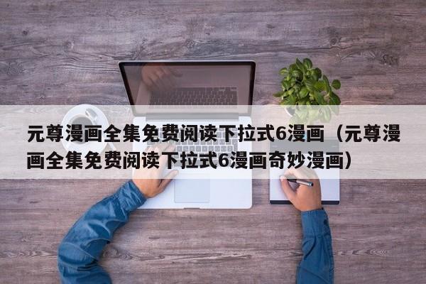 元尊漫画全集免费阅读下拉式6漫画（元尊漫画全集免费阅读下拉式6漫画奇妙漫画）