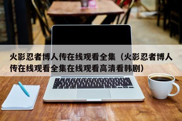 火影忍者博人传在线观看全集（火影忍者博人传在线观看全集在线观看高清看韩剧）