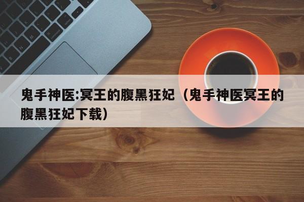 鬼手神医:冥王的腹黑狂妃（鬼手神医冥王的腹黑狂妃下载）