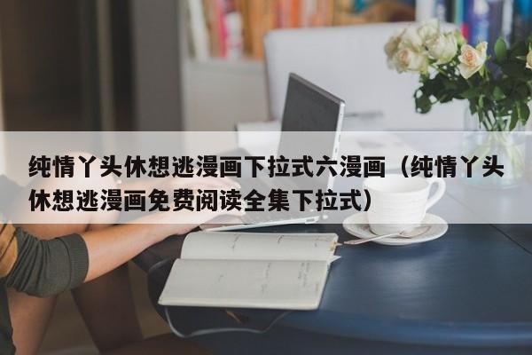 纯情丫头休想逃漫画下拉式六漫画（纯情丫头休想逃漫画免费阅读全集下拉式）