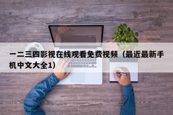 一二三四影视在线观看免费视频（最近最新手机中文大全1）