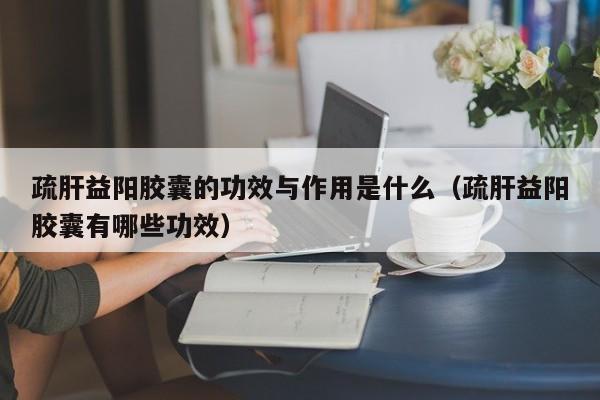 疏肝益阳胶囊的功效与作用是什么（疏肝益阳胶囊有哪些功效）