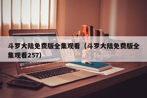 斗罗大陆免费版全集观看（斗罗大陆免费版全集观看257）