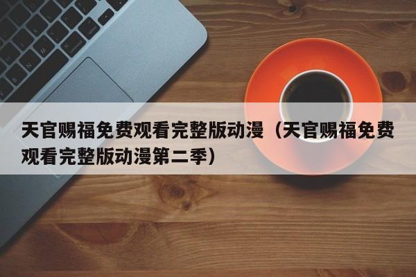 天官赐福免费观看完整版动漫（天官赐福免费观看完整版动漫第二季）