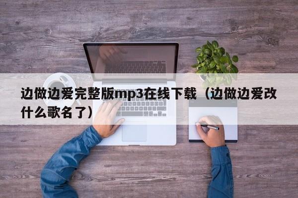 边做边爱完整版mp3在线下载（边做边爱改什么歌名了）