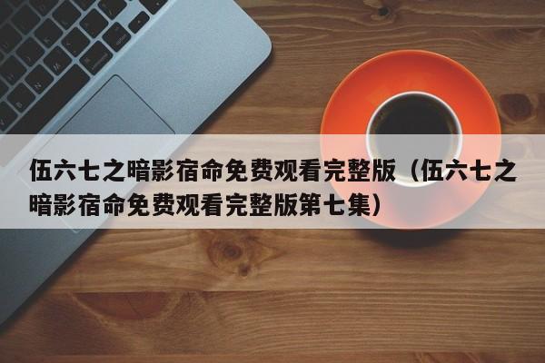 伍六七之暗影宿命免费观看完整版（伍六七之暗影宿命免费观看完整版第七集）