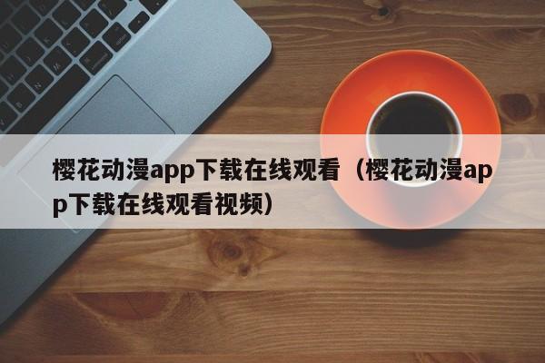 樱花动漫app下载在线观看（樱花动漫app下载在线观看视频）