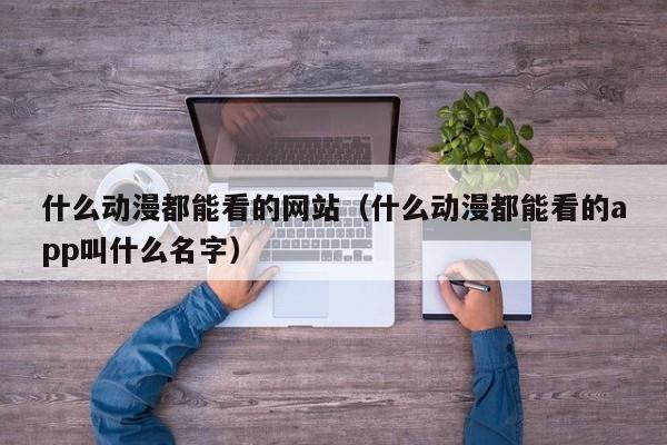 什么动漫都能看的网站（什么动漫都能看的app叫什么名字）